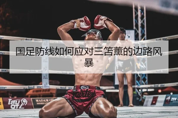 国足防线如何应对三笘薰的边路风暴