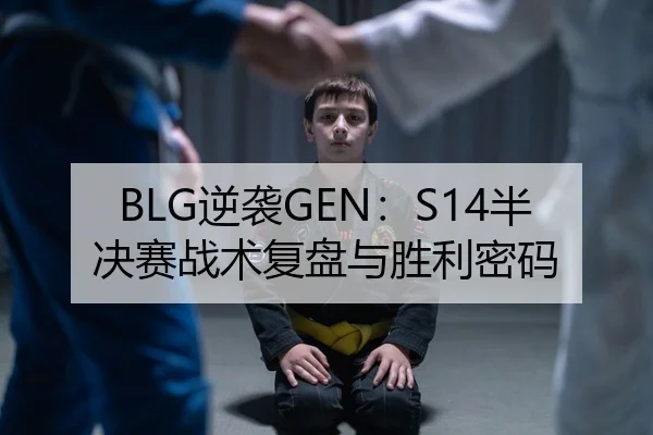 BLG逆袭GEN：S14半决赛战术复盘与胜利密码